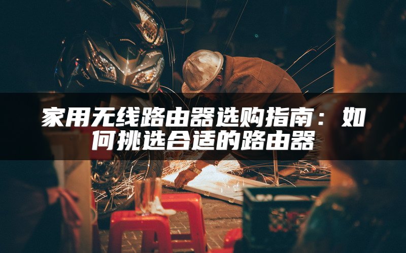 家用无线路由器选购指南：如何挑选合适的路由器