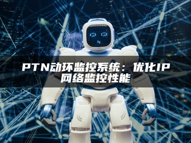 PTN动环监控系统：优化IP网络监控性能