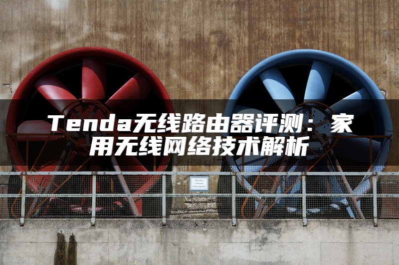 Tenda无线路由器评测：家用无线网络技术解析