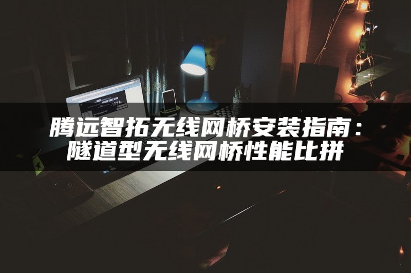 腾远智拓无线网桥安装指南：隧道型无线网桥性能比拼