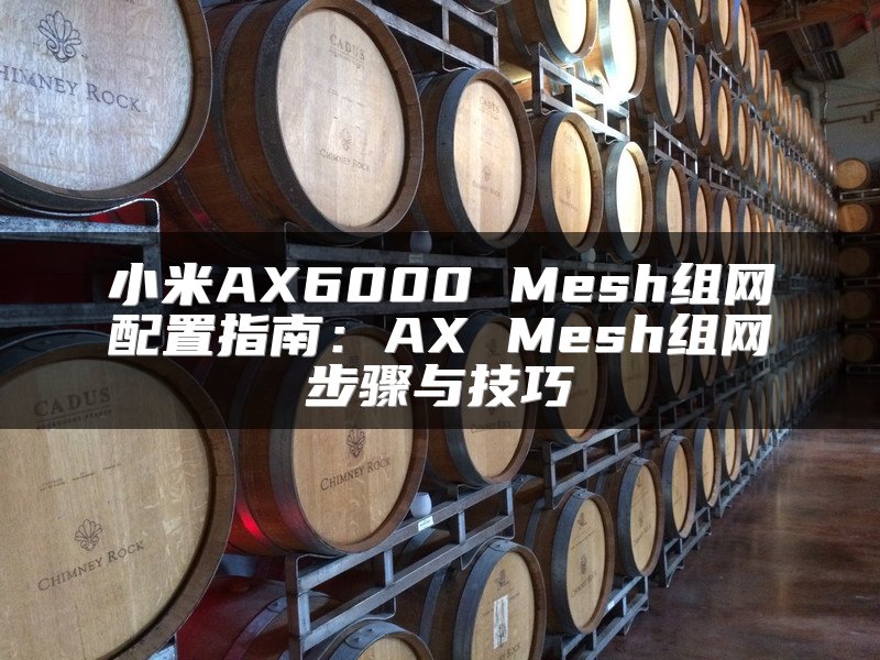 小米AX6000 Mesh组网配置指南：AX Mesh组网步骤与技巧