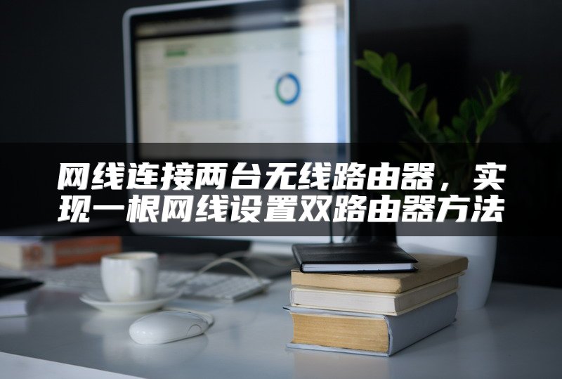 网线连接两台无线路由器，实现一根网线设置双路由器方法