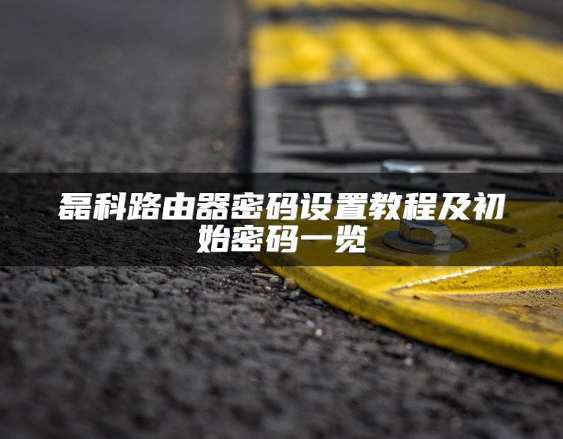 磊科路由器密码设置教程及初始密码一览