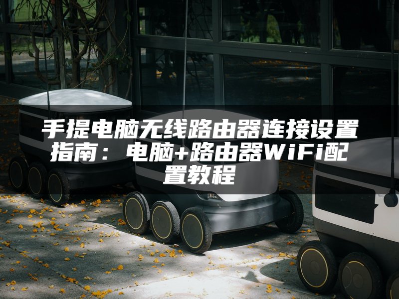 手提电脑无线路由器连接设置指南：电脑+路由器WiFi配置教程