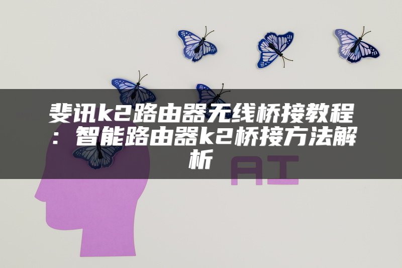 斐讯k2路由器无线桥接教程：智能路由器k2桥接方法解析