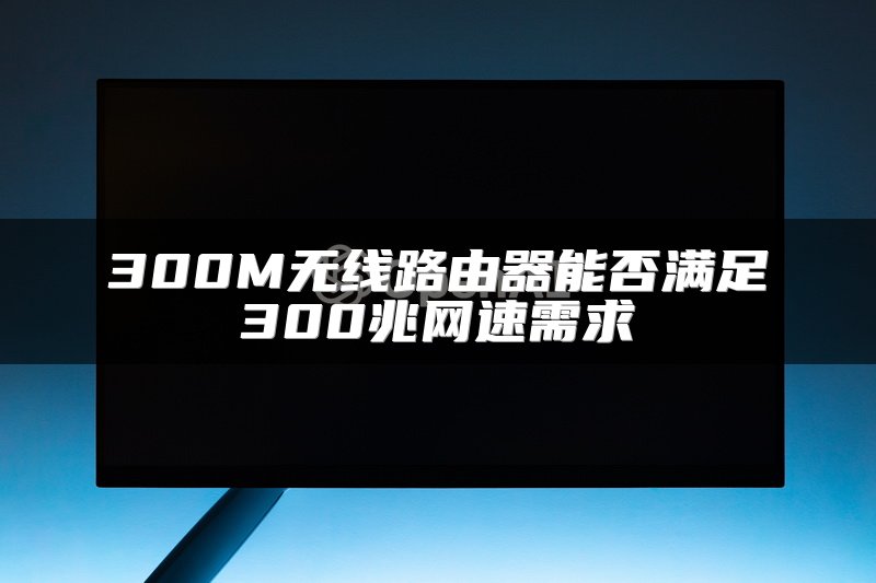 300M无线路由器能否满足300兆网速需求