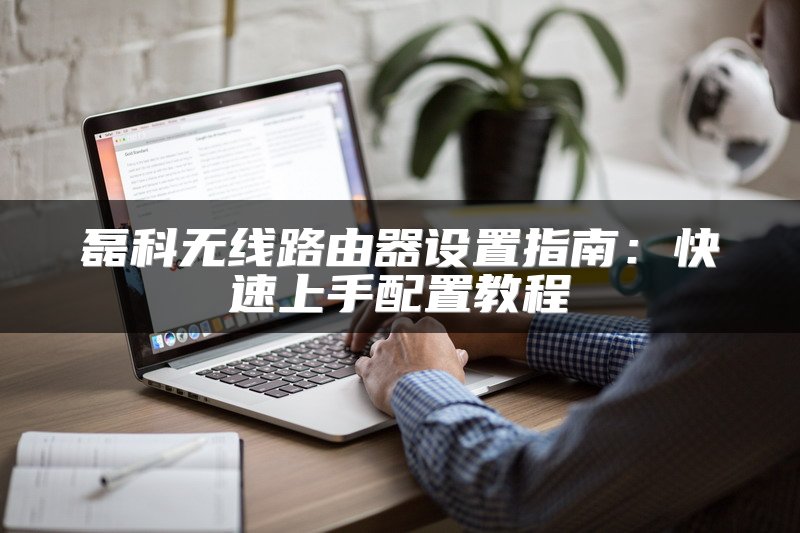 磊科无线路由器设置指南：快速上手配置教程
