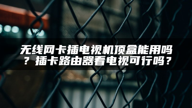 无线网卡插电视机顶盒能用吗？插卡路由器看电视可行吗？