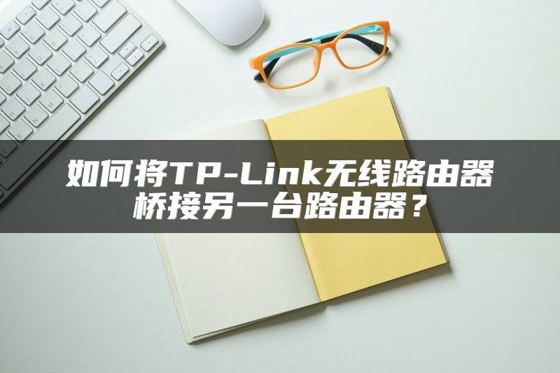 如何将TP-Link无线路由器桥接另一台路由器？
