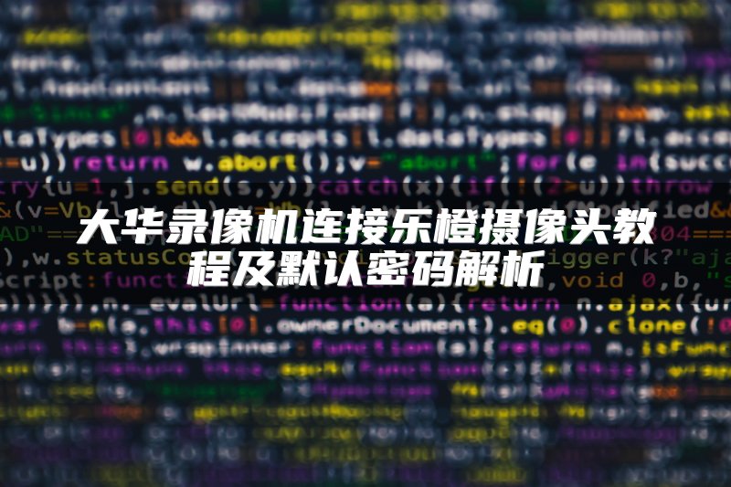 大华录像机连接乐橙摄像头教程及默认密码解析