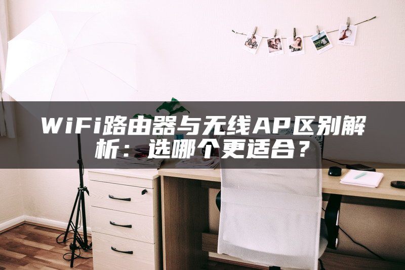 WiFi路由器与无线AP区别解析：选哪个更适合？