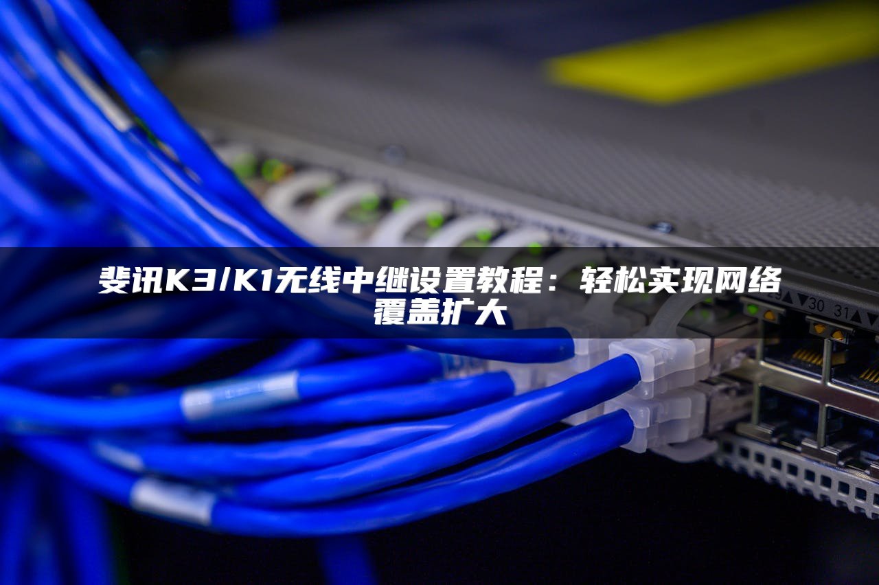 斐讯K3/K1无线中继设置教程：轻松实现网络覆盖扩大