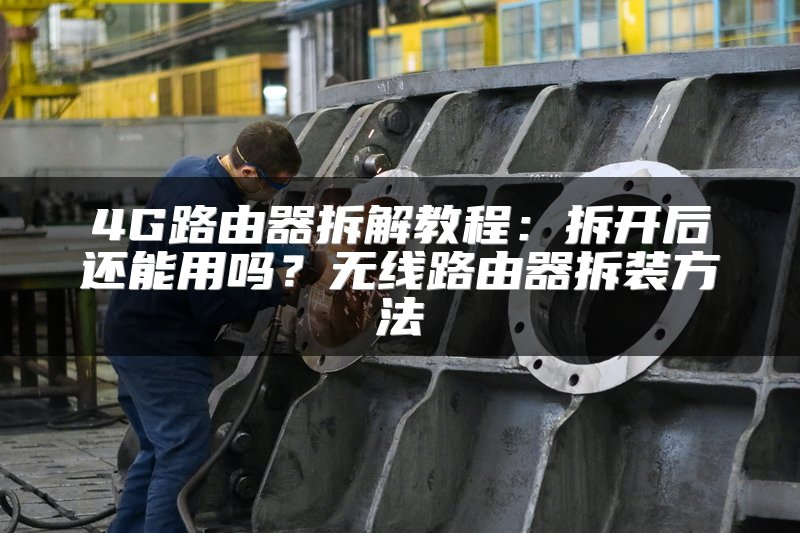 4G路由器拆解教程：拆开后还能用吗？无线路由器拆装方法