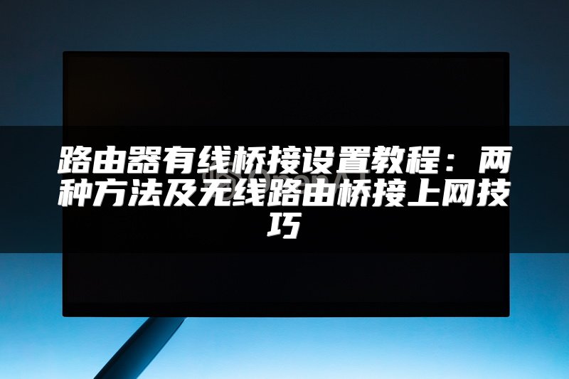 路由器有线桥接设置教程：两种方法及无线路由桥接上网技巧