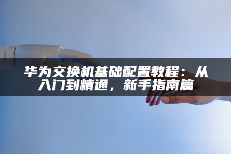 华为交换机基础配置教程：从入门到精通，新手指南篇