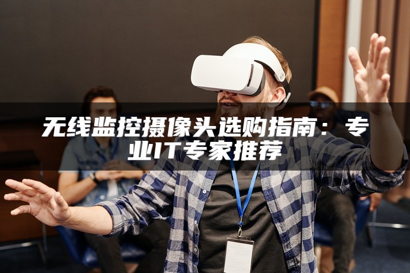 无线监控摄像头选购指南：专业IT专家推荐