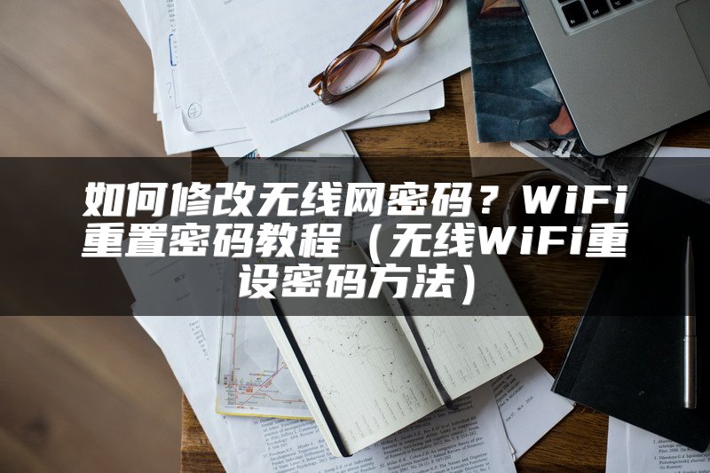 如何修改无线网密码？WiFi重置密码教程（无线WiFi重设密码方法）