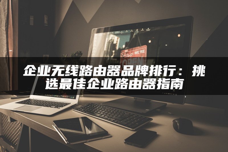 企业无线路由器品牌排行：挑选最佳企业路由器指南