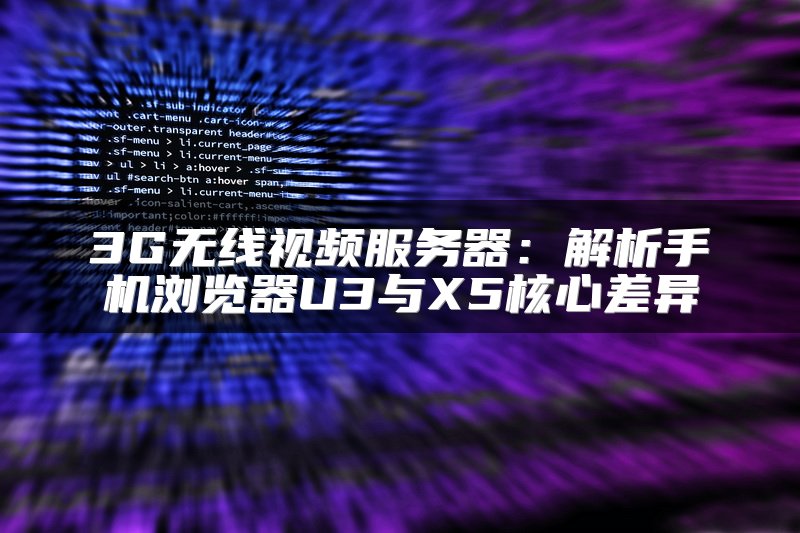 3G无线视频服务器：解析手机浏览器U3与X5核心差异