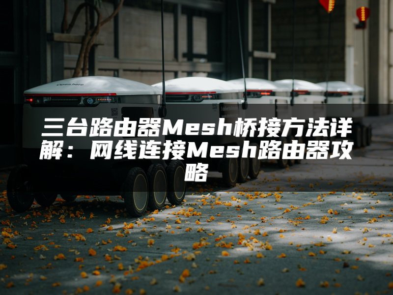 三台路由器Mesh桥接方法详解：网线连接Mesh路由器攻略