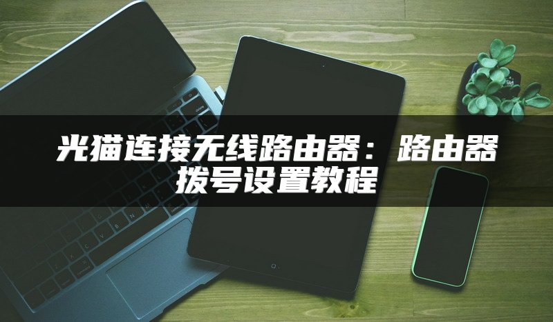光猫连接无线路由器：路由器拨号设置教程