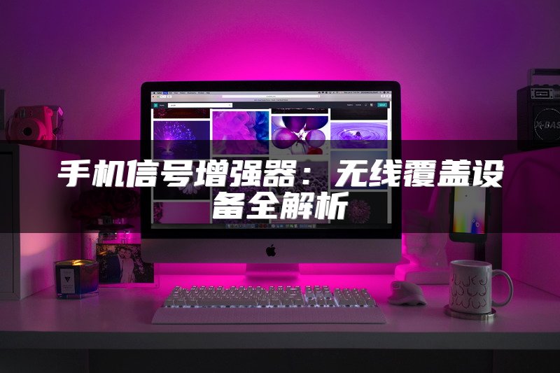 手机信号增强器：无线覆盖设备全解析
