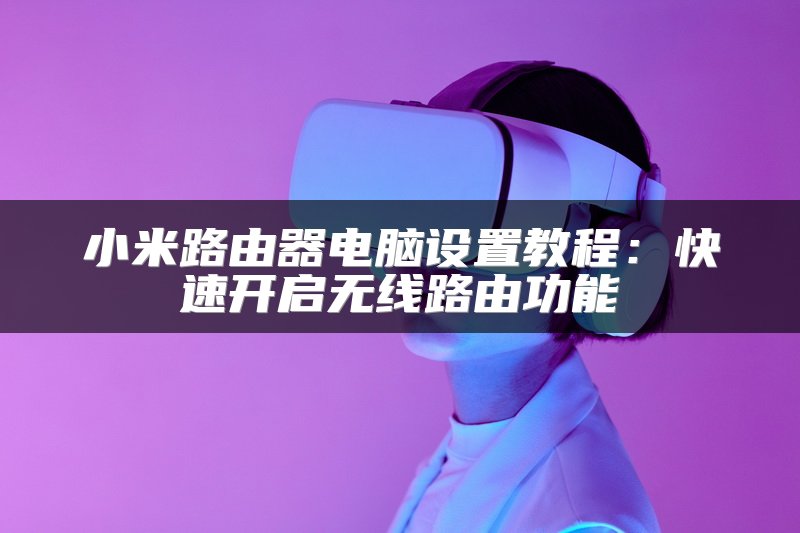 小米路由器电脑设置教程：快速开启无线路由功能