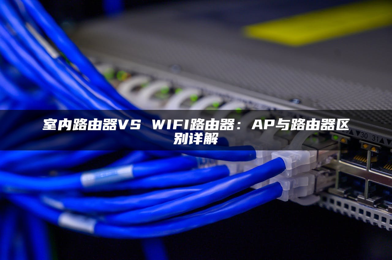 室内路由器VS WIFI路由器：AP与路由器区别详解