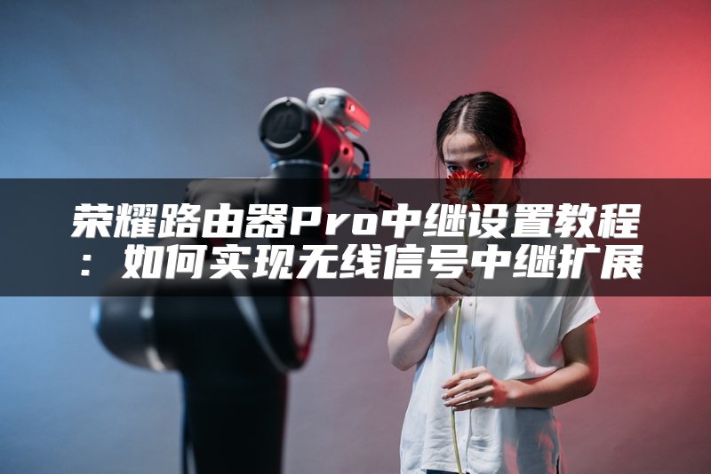 荣耀路由器Pro中继设置教程：如何实现无线信号中继扩展