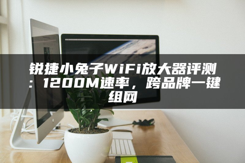 锐捷小兔子WiFi放大器评测：1200M速率，跨品牌一键组网