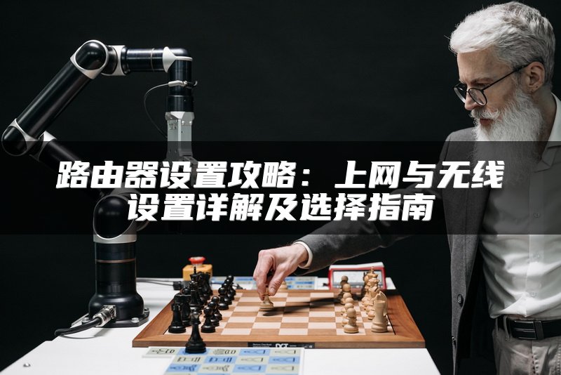 路由器设置攻略：上网与无线设置详解及选择指南