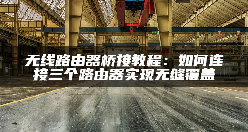 无线路由器桥接教程：如何连接三个路由器实现无缝覆盖