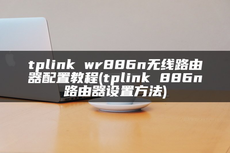 tplink wr886n无线路由器配置教程(tplink 886n路由器设置方法)