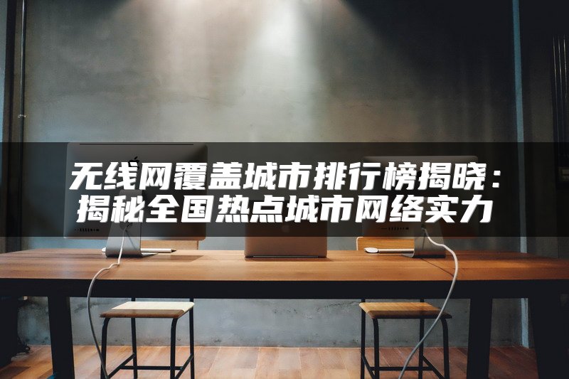 无线网覆盖城市排行榜揭晓：揭秘全国热点城市网络实力
