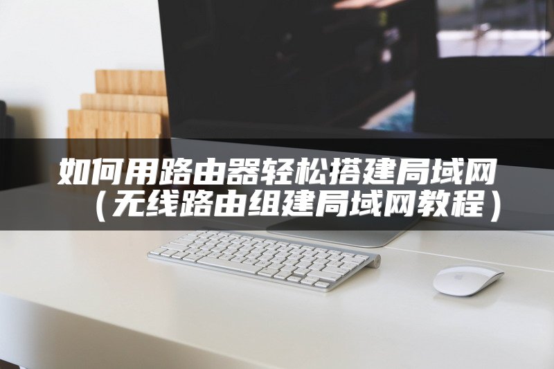 如何用路由器轻松搭建局域网（无线路由组建局域网教程）