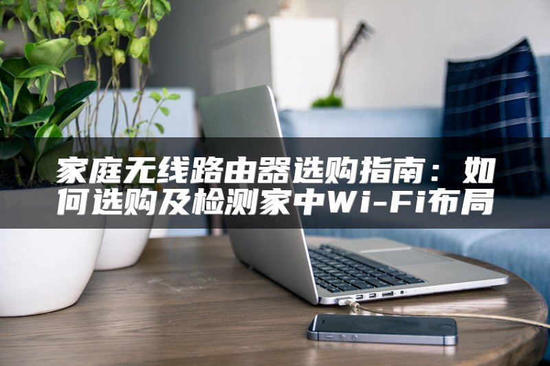 家庭无线路由器选购指南：如何选购及检测家中Wi-Fi布局