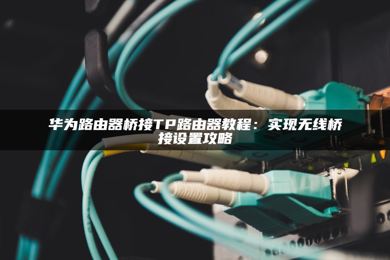 华为路由器桥接TP路由器教程：实现无线桥接设置攻略