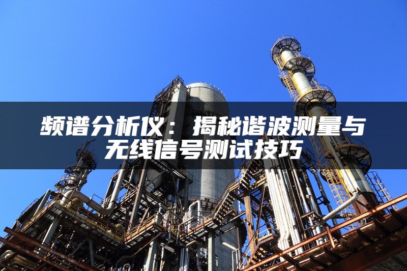 频谱分析仪：揭秘谐波测量与无线信号测试技巧