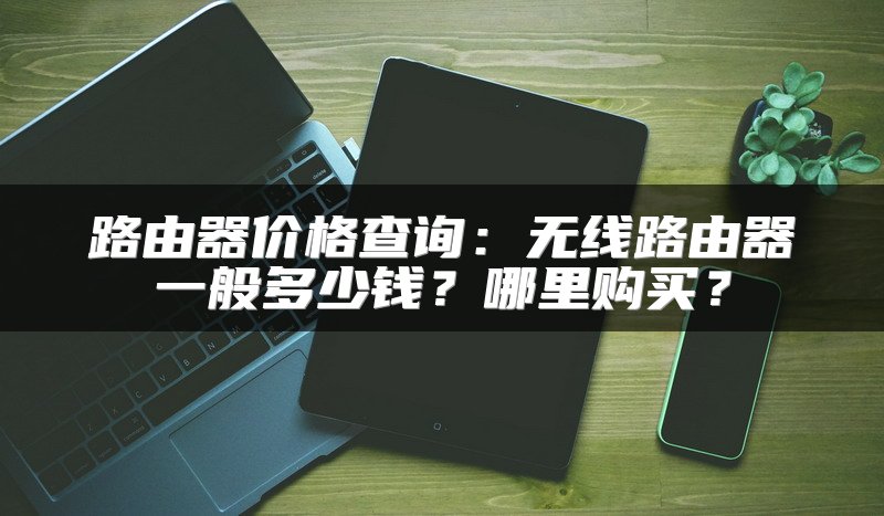 路由器价格查询：无线路由器一般多少钱？哪里购买？