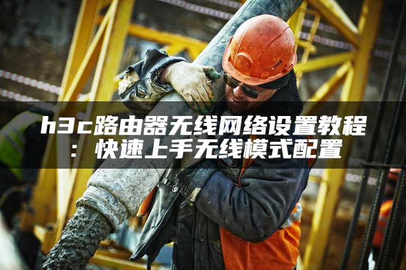 h3c路由器无线网络设置教程：快速上手无线模式配置
