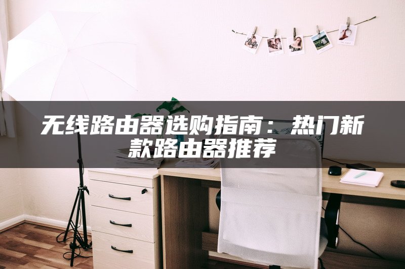 无线路由器选购指南：热门新款路由器推荐