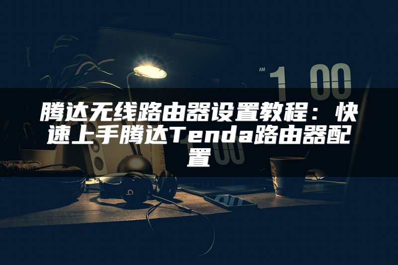 腾达无线路由器设置教程：快速上手腾达Tenda路由器配置