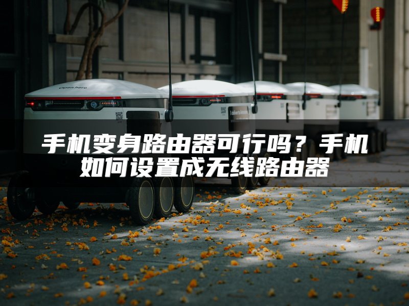 手机变身路由器可行吗？手机如何设置成无线路由器