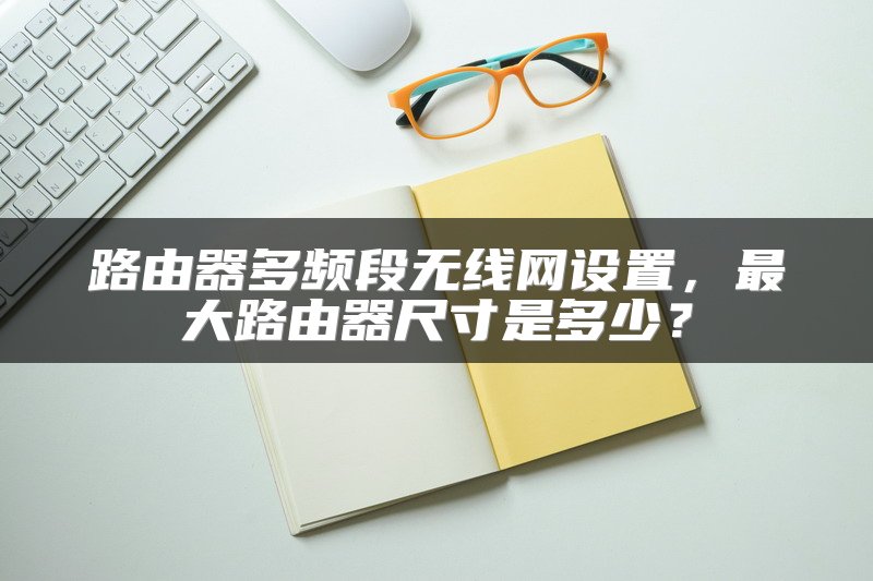 路由器多频段无线网设置，最大路由器尺寸是多少？