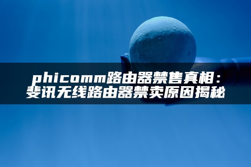 phicomm路由器禁售真相：斐讯无线路由器禁卖原因揭秘