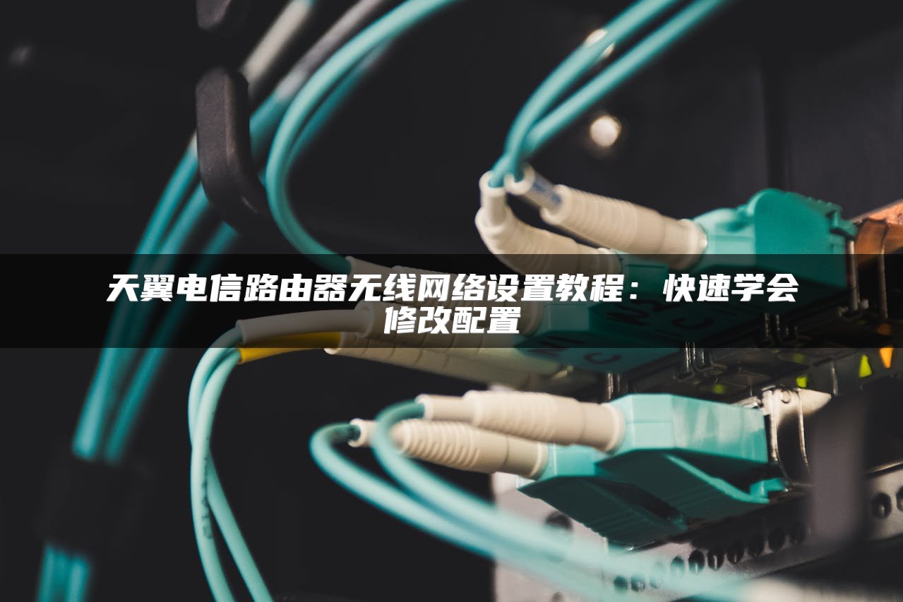 天翼电信路由器无线网络设置教程：快速学会修改配置