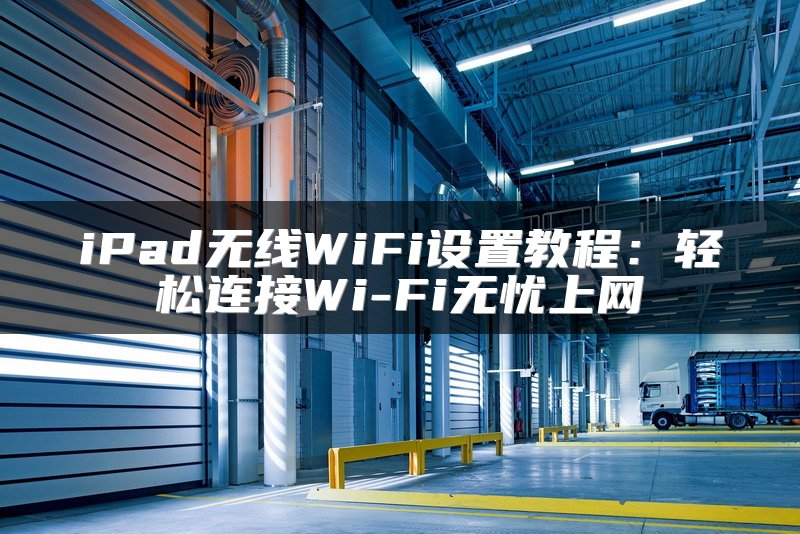 iPad无线WiFi设置教程：轻松连接Wi-Fi无忧上网
