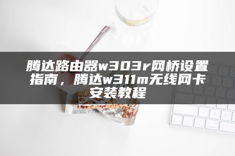 腾达路由器w303r网桥设置指南，腾达w311m无线网卡安装教程