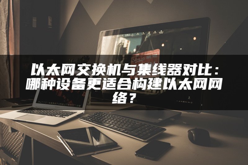 以太网交换机与集线器对比：哪种设备更适合构建以太网网络？