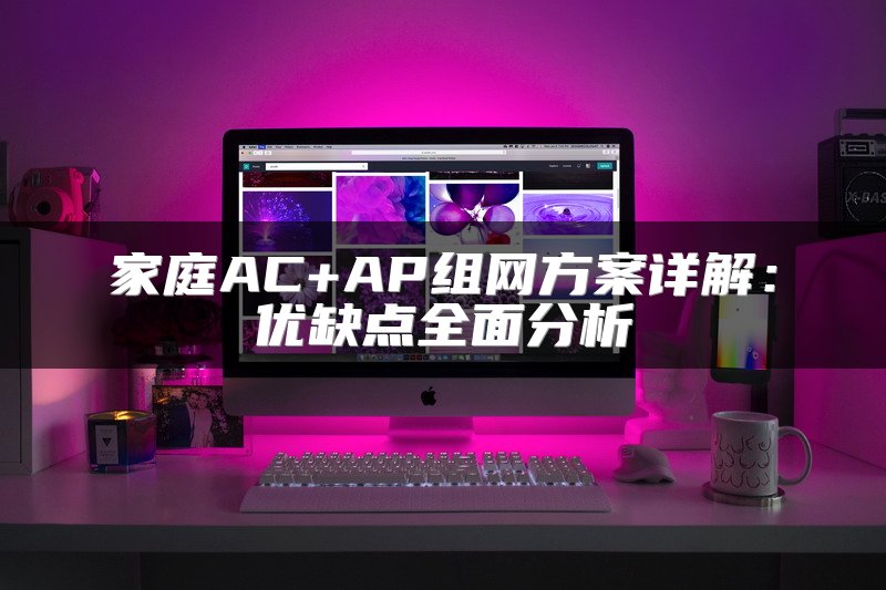 家庭AC+AP组网方案详解：优缺点全面分析